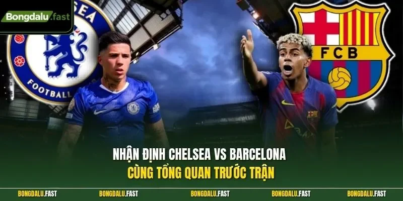 Nhận định Chelsea vs Barcelona cùng tổng quan trước trận